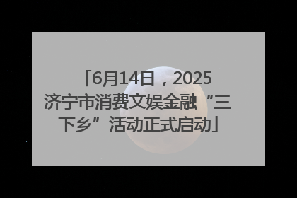 6月14日，2025济宁市消费文娱金融“三下乡”活动正式启动