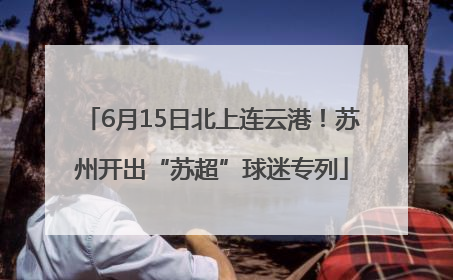 6月15日北上连云港！苏州开出“苏超”球迷专列
