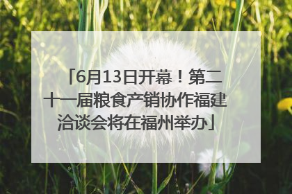 6月13日开幕！第二十一届粮食产销协作福建洽谈会将在福州举办