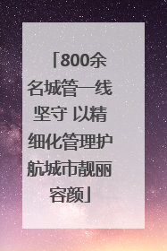 800余名城管一线坚守 以精细化管理护航城市靓丽容颜