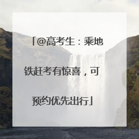 @高考生：乘地铁赶考有惊喜，可预约优先出行