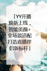 YY开播焕新上线，智能美颜+全场景适配打造直播伴侣新标杆